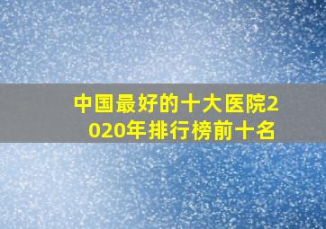 中国最好的十大医院2020年排行榜前十名