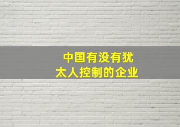 中国有没有犹太人控制的企业