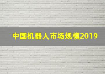 中国机器人市场规模2019