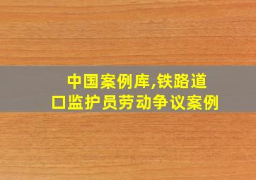 中国案例库,铁路道口监护员劳动争议案例