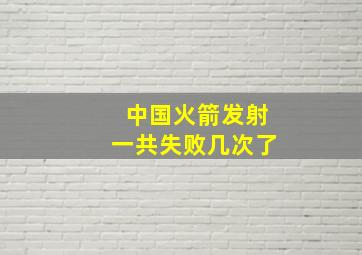 中国火箭发射一共失败几次了