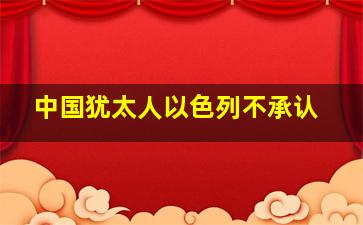 中国犹太人以色列不承认