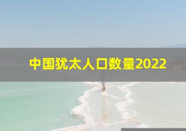 中国犹太人口数量2022