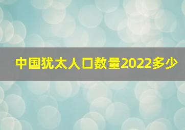 中国犹太人口数量2022多少