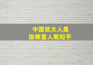 中国犹太人是指哪里人呢知乎