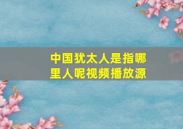 中国犹太人是指哪里人呢视频播放源