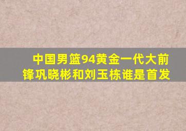 中国男篮94黄金一代大前锋巩晓彬和刘玉栋谁是首发