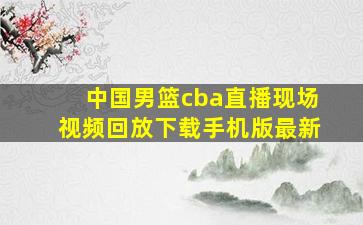 中国男篮cba直播现场视频回放下载手机版最新