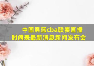 中国男篮cba联赛直播时间表最新消息新闻发布会