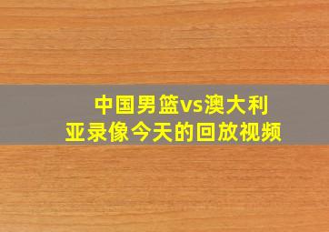 中国男篮vs澳大利亚录像今天的回放视频