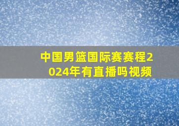 中国男篮国际赛赛程2024年有直播吗视频