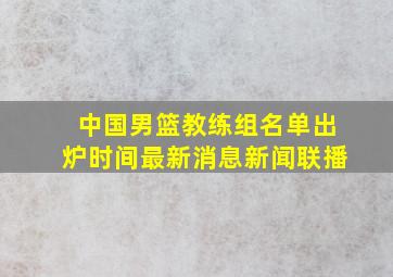 中国男篮教练组名单出炉时间最新消息新闻联播