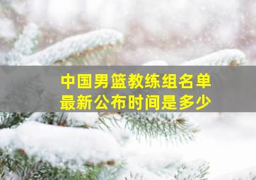 中国男篮教练组名单最新公布时间是多少