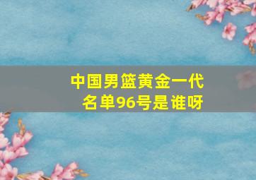 中国男篮黄金一代名单96号是谁呀