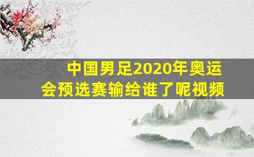 中国男足2020年奥运会预选赛输给谁了呢视频