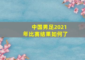 中国男足2021年比赛结果如何了