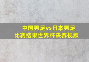 中国男足vs日本男足比赛结果世界杯决赛视频