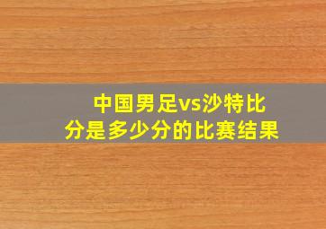 中国男足vs沙特比分是多少分的比赛结果