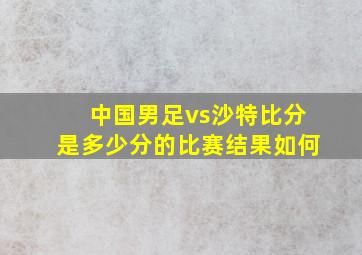 中国男足vs沙特比分是多少分的比赛结果如何