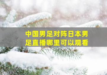 中国男足对阵日本男足直播哪里可以观看