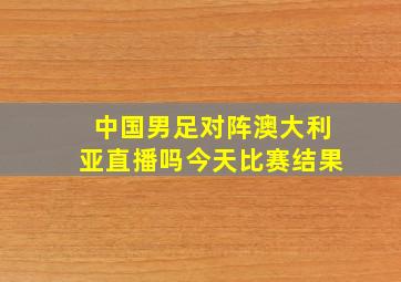 中国男足对阵澳大利亚直播吗今天比赛结果