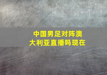 中国男足对阵澳大利亚直播吗现在