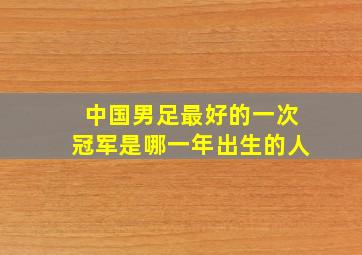 中国男足最好的一次冠军是哪一年出生的人