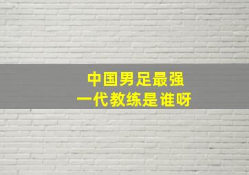 中国男足最强一代教练是谁呀