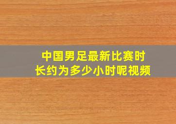 中国男足最新比赛时长约为多少小时呢视频