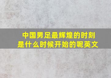 中国男足最辉煌的时刻是什么时候开始的呢英文