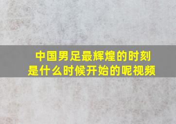 中国男足最辉煌的时刻是什么时候开始的呢视频