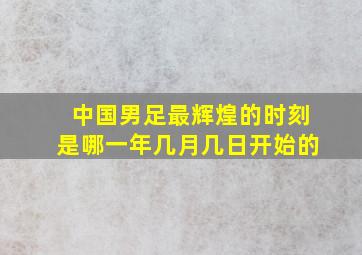 中国男足最辉煌的时刻是哪一年几月几日开始的