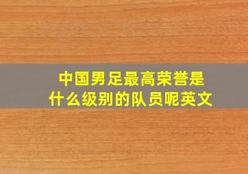 中国男足最高荣誉是什么级别的队员呢英文