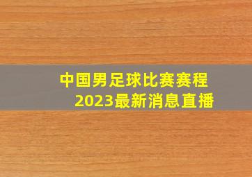 中国男足球比赛赛程2023最新消息直播