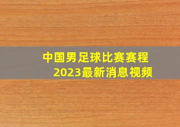 中国男足球比赛赛程2023最新消息视频