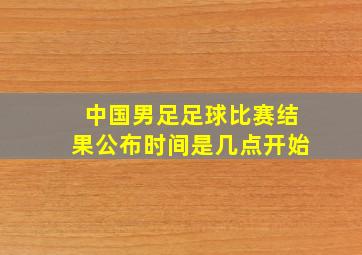 中国男足足球比赛结果公布时间是几点开始