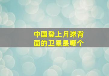 中国登上月球背面的卫星是哪个