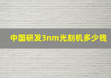 中国研发3nm光刻机多少钱