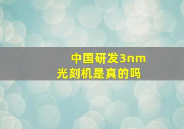 中国研发3nm光刻机是真的吗