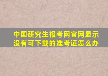 中国研究生报考网官网显示没有可下载的准考证怎么办