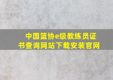 中国篮协e级教练员证书查询网站下载安装官网