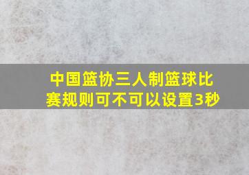 中国篮协三人制篮球比赛规则可不可以设置3秒