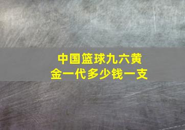 中国篮球九六黄金一代多少钱一支