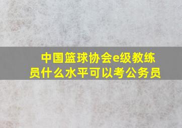 中国篮球协会e级教练员什么水平可以考公务员