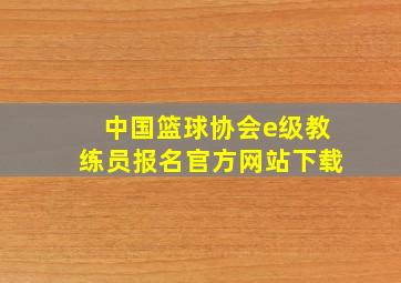 中国篮球协会e级教练员报名官方网站下载