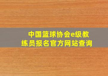 中国篮球协会e级教练员报名官方网站查询