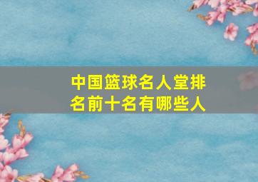 中国篮球名人堂排名前十名有哪些人