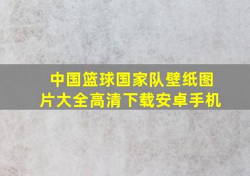 中国篮球国家队壁纸图片大全高清下载安卓手机