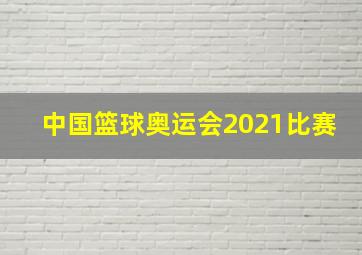 中国篮球奥运会2021比赛