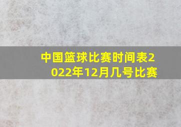 中国篮球比赛时间表2022年12月几号比赛